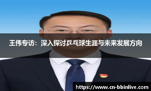 王伟专访：深入探讨乒乓球生涯与未来发展方向